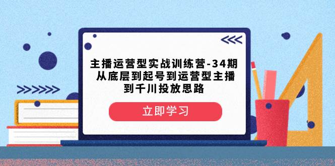主播运营型实战训练营-第34期  从底层到起号到运营型主播到千川投放思路创富副业网-网创项目资源站-副业项目-创业项目-搞钱项目创富副业网