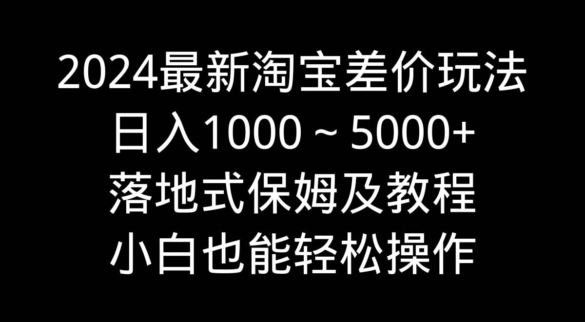 2024最新淘宝差价玩法，日入1000～5000+落地式保姆及教程 小白也能轻松操作创富副业网-网创项目资源站-副业项目-创业项目-搞钱项目创富副业网