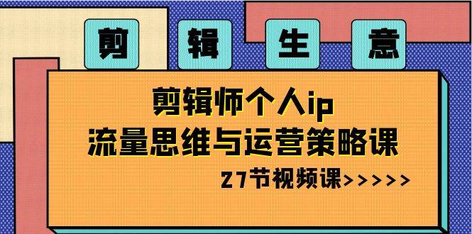 剪辑生意-剪辑师个人ip流量思维与运营策略课（27节视频课）创富副业网-网创项目资源站-副业项目-创业项目-搞钱项目创富副业网