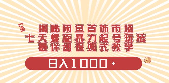 揭秘闲鱼首饰市场，七天螺旋暴力起号玩法，最详细保姆式教学，日入1000+创富副业网-网创项目资源站-副业项目-创业项目-搞钱项目创富副业网
