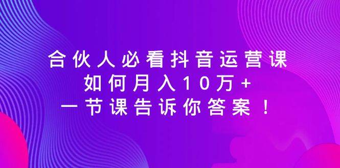 合伙人必看抖音运营课，如何月入10万+，一节课告诉你答案！创富副业网-网创项目资源站-副业项目-创业项目-搞钱项目创富副业网