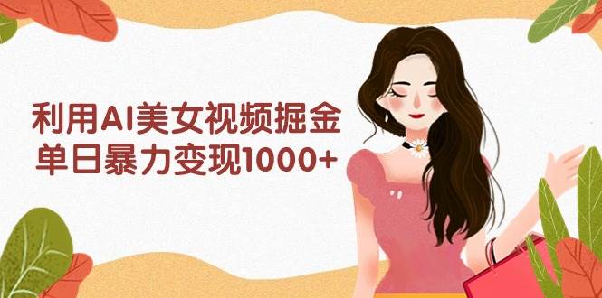 利用AI美女视频掘金，单日暴力变现1000+，多平台高收益，小白跟着干就完…创富副业网-网创项目资源站-副业项目-创业项目-搞钱项目创富副业网