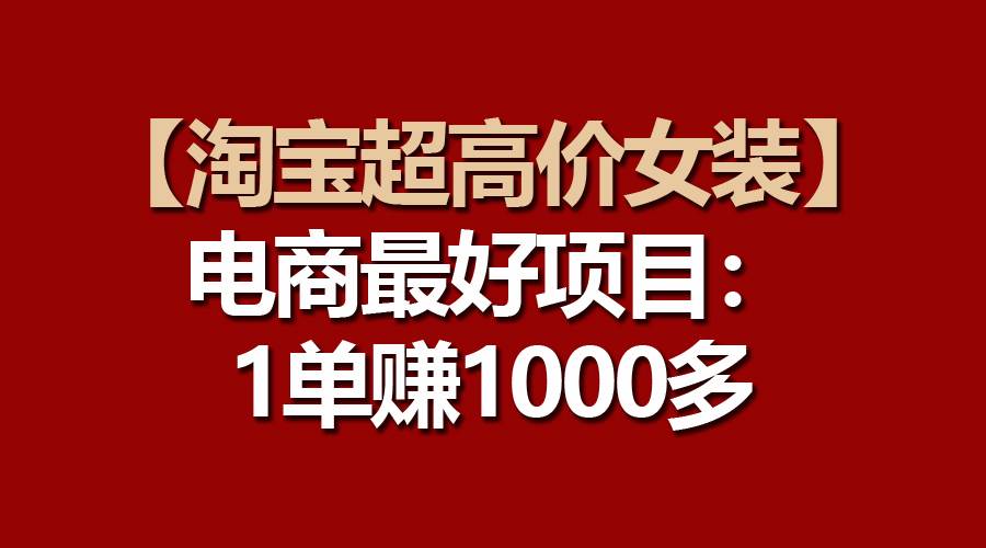 【淘宝超高价女装】电商最好项目：一单赚1000多创富副业网-网创项目资源站-副业项目-创业项目-搞钱项目创富副业网
