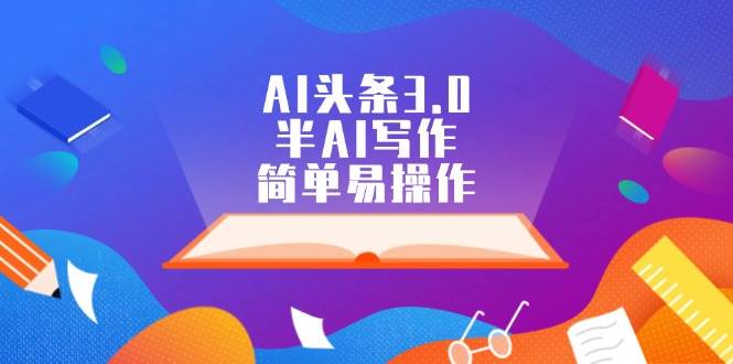 AI头条3.0，半AI写作，简单易操作创富副业网-网创项目资源站-副业项目-创业项目-搞钱项目创富副业网