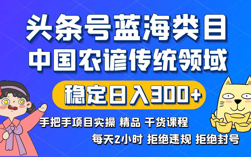 头条号蓝海类目传统和农谚领域实操精品课程拒绝违规封号稳定日入300+创富副业网-网创项目资源站-副业项目-创业项目-搞钱项目创富副业网