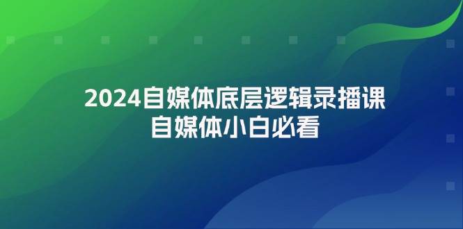 2024自媒体底层逻辑录播课，自媒体小白必看创富副业网-网创项目资源站-副业项目-创业项目-搞钱项目创富副业网