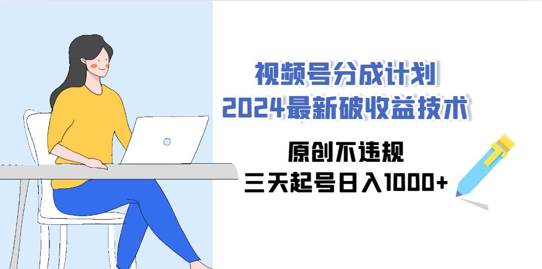 视频号分成计划2024最新破收益技术，原创不违规，三天起号日入1000+创富副业网-网创项目资源站-副业项目-创业项目-搞钱项目创富副业网
