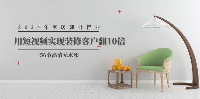 2024年家居建材行业，用短视频实现装修客户翻10倍（56节高清无水印）创富副业网-网创项目资源站-副业项目-创业项目-搞钱项目创富副业网