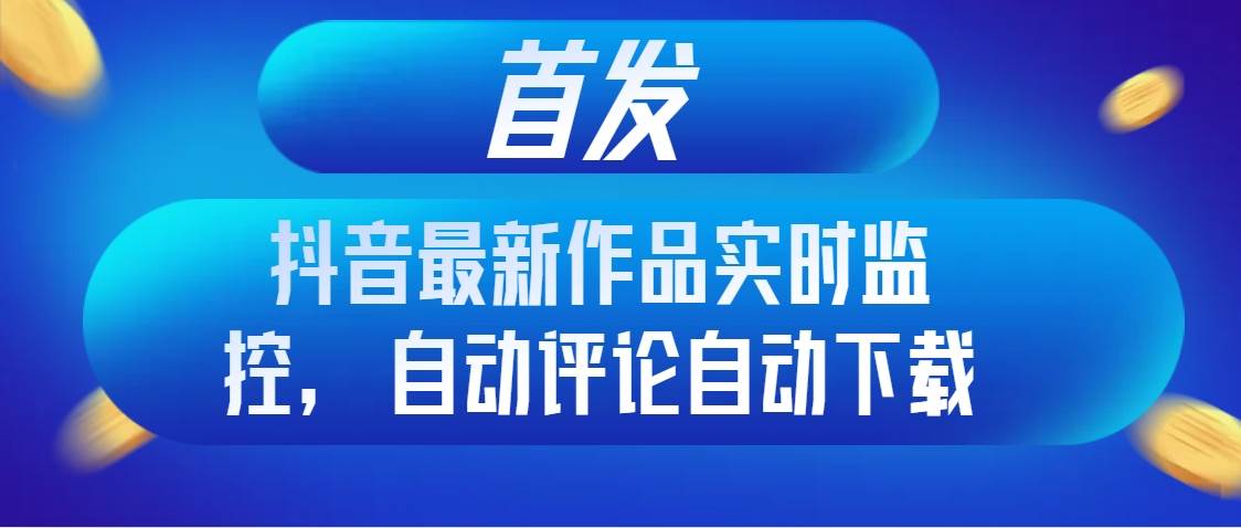 首发抖音最新作品实时监控，自动评论自动下载创富副业网-网创项目资源站-副业项目-创业项目-搞钱项目创富副业网