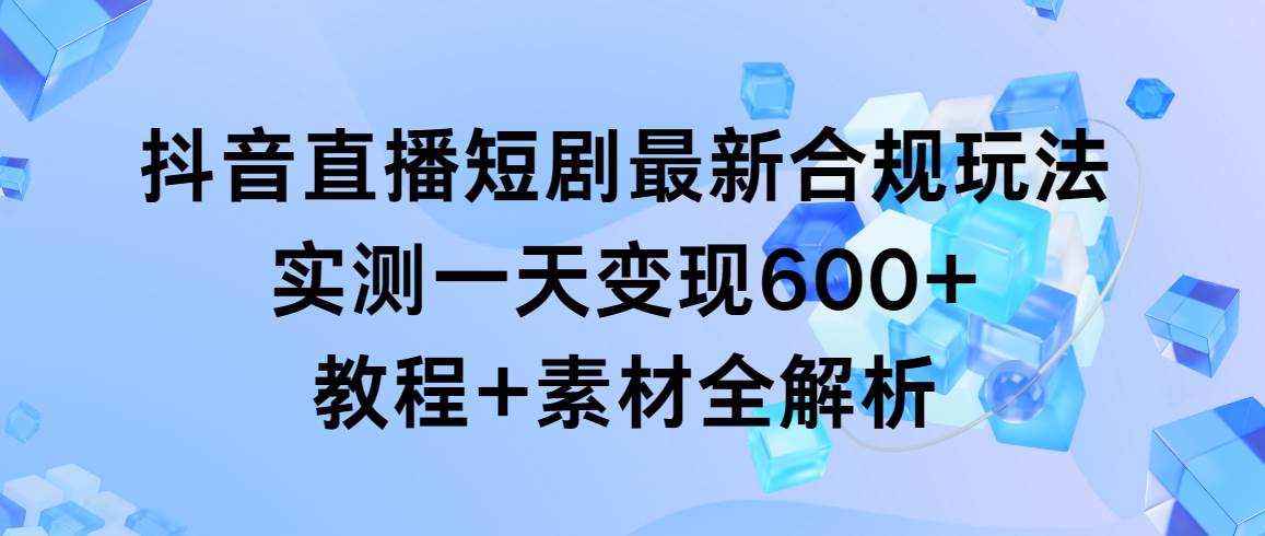抖音直播短剧最新合规玩法，实测一天变现600+，教程+素材全解析创富副业网-网创项目资源站-副业项目-创业项目-搞钱项目创富副业网