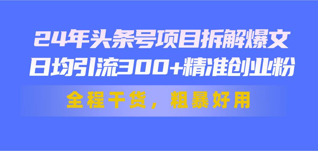 24年头条号项目拆解爆文，日均引流300+精准创业粉，全程干货，粗暴好用创富副业网-网创项目资源站-副业项目-创业项目-搞钱项目创富副业网