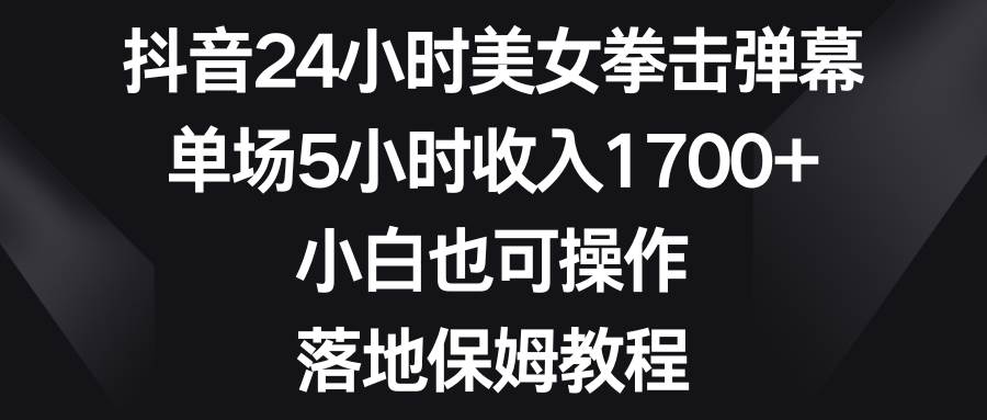 抖音24小时美女拳击弹幕，单场5小时收入1700+，小白也可操作，落地保姆教程创富副业网-网创项目资源站-副业项目-创业项目-搞钱项目创富副业网