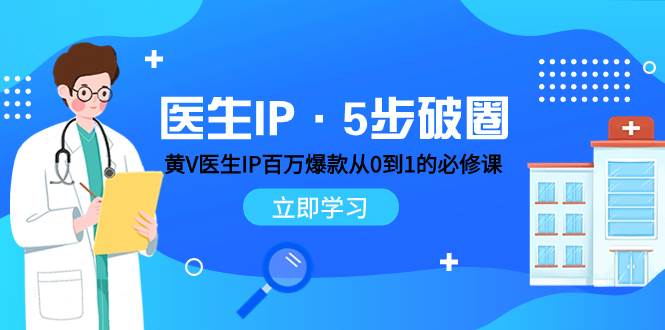医生IP·5步破圈：黄V医生IP百万爆款从0到1的必修课 学习内容运营的底层逻辑创富副业网-网创项目资源站-副业项目-创业项目-搞钱项目创富副业网