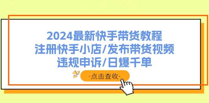 2024最新快手带货教程：注册快手小店/发布带货视频/违规申诉/日爆千单创富副业网-网创项目资源站-副业项目-创业项目-搞钱项目创富副业网
