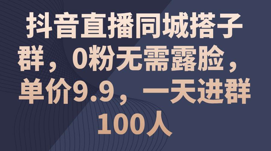抖音直播同城搭子群，0粉无需露脸，单价9.9，一天进群100人创富副业网-网创项目资源站-副业项目-创业项目-搞钱项目创富副业网