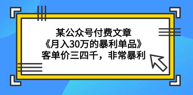 某公众号付费文章《月入30万的暴利单品》客单价三四千，非常暴利创富副业网-网创项目资源站-副业项目-创业项目-搞钱项目创富副业网