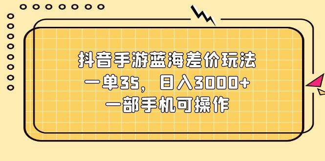 抖音手游蓝海差价玩法，一单35，日入3000+，一部手机可操作创富副业网-网创项目资源站-副业项目-创业项目-搞钱项目创富副业网