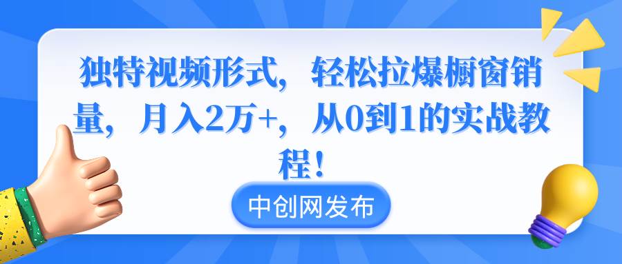 独特视频形式，轻松拉爆橱窗销量，月入2万+，从0到1的实战教程！创富副业网-网创项目资源站-副业项目-创业项目-搞钱项目创富副业网