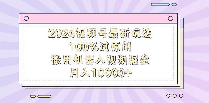 2024视频号最新玩法，100%过原创，搬用机器人视频掘金，月入10000+创富副业网-网创项目资源站-副业项目-创业项目-搞钱项目创富副业网