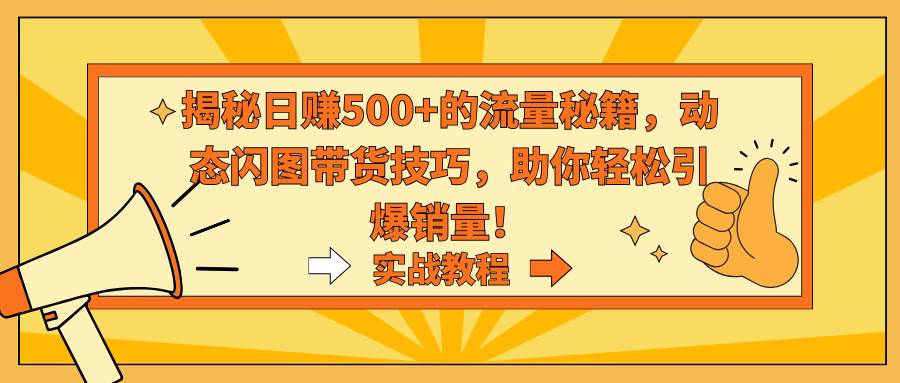 揭秘日赚500+的流量秘籍，动态闪图带货技巧，助你轻松引爆销量！创富副业网-网创项目资源站-副业项目-创业项目-搞钱项目创富副业网