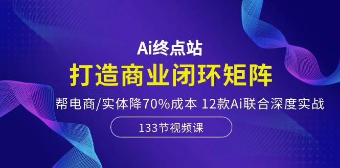 Ai终点站，打造商业闭环矩阵，帮电商/实体降70%成本，12款Ai联合深度实战创富副业网-网创项目资源站-副业项目-创业项目-搞钱项目创富副业网