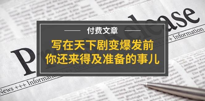 某付费文章《写在天下剧变爆发前，你还来得及准备的事儿》创富副业网-网创项目资源站-副业项目-创业项目-搞钱项目创富副业网