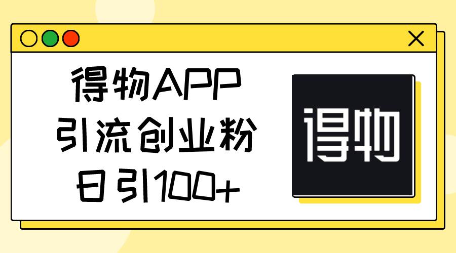 得物APP引流创业粉，日引100+创富副业网-网创项目资源站-副业项目-创业项目-搞钱项目创富副业网