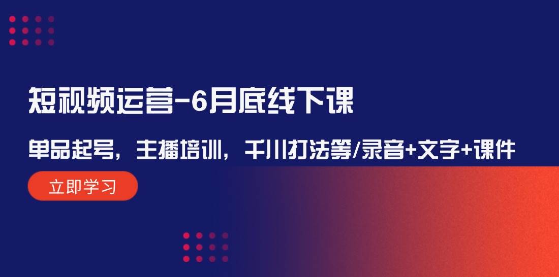 短视频运营-6月底线下课：单品起号，主播培训，千川打法等/录音+文字+课件创富副业网-网创项目资源站-副业项目-创业项目-搞钱项目创富副业网