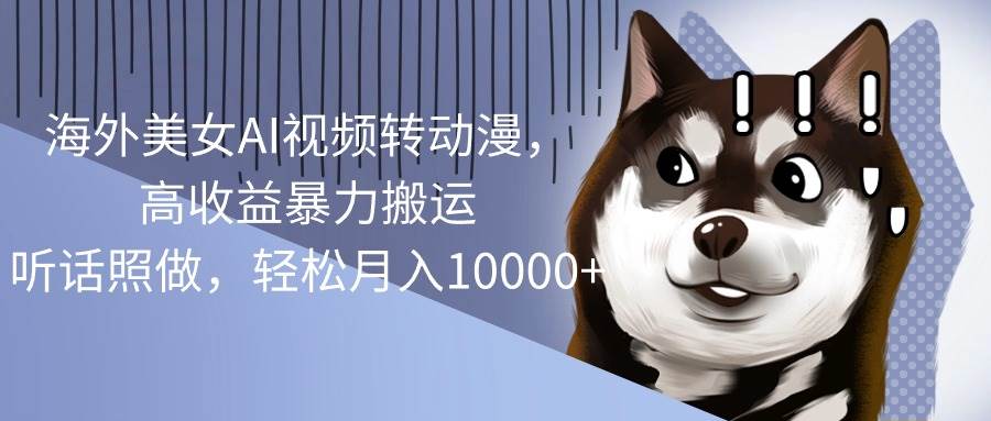 海外美女AI视频转动漫，高收益暴力搬运，听话照做，轻松月入10000+创富副业网-网创项目资源站-副业项目-创业项目-搞钱项目创富副业网