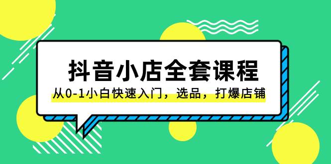 抖音小店-全套课程，从0-1小白快速入门，选品，打爆店铺（131节课）创富副业网-网创项目资源站-副业项目-创业项目-搞钱项目创富副业网