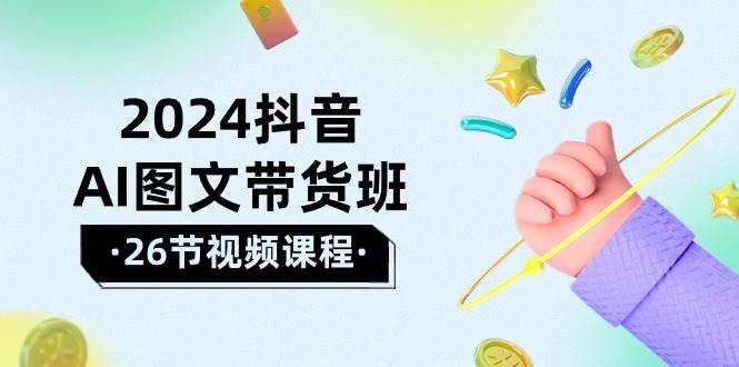 2024抖音AI图文带货班：在这个赛道上  乘风破浪 拿到好效果（26节课）创富副业网-网创项目资源站-副业项目-创业项目-搞钱项目创富副业网