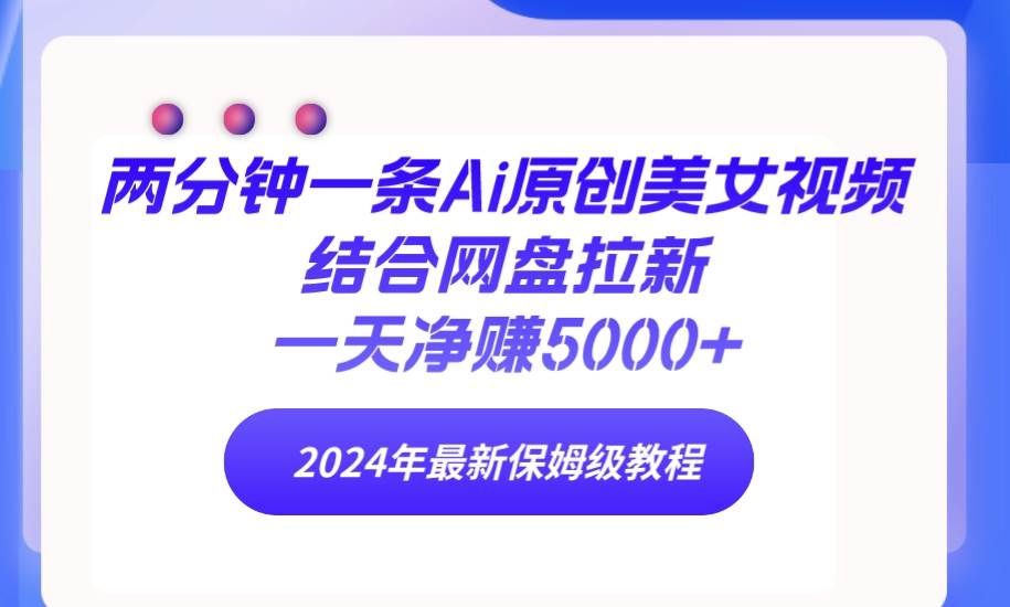 两分钟一条Ai原创美女视频结合网盘拉新，一天净赚5000+ 24年最新保姆级教程创富副业网-网创项目资源站-副业项目-创业项目-搞钱项目创富副业网