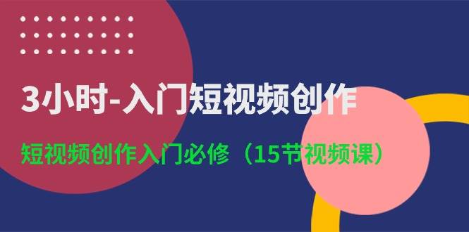 3小时-入门短视频创作：短视频创作入门必修（15节视频课）创富副业网-网创项目资源站-副业项目-创业项目-搞钱项目创富副业网