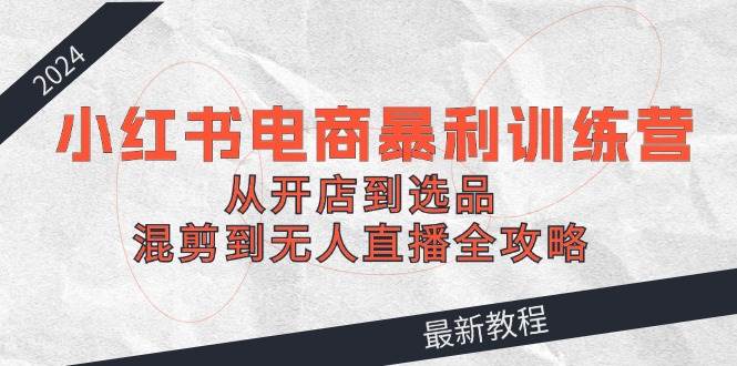 2024小红书电商暴利训练营：从开店到选品，混剪到无人直播全攻略创富副业网-网创项目资源站-副业项目-创业项目-搞钱项目创富副业网