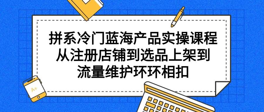 拼系冷门蓝海产品实操课程，从注册店铺到选品上架到流量维护环环相扣创富副业网-网创项目资源站-副业项目-创业项目-搞钱项目创富副业网
