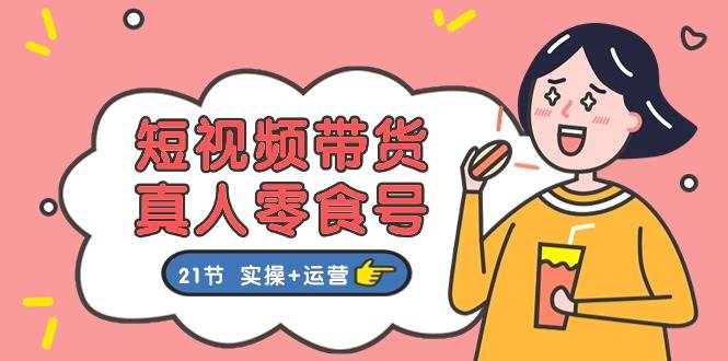 短视频带货真人零食号：更全面的零食带货教程：21节 实操+运营创富副业网-网创项目资源站-副业项目-创业项目-搞钱项目创富副业网