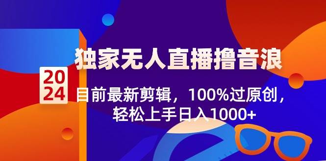 2024独家无人直播撸音浪，目前最新剪辑，100%过原创，轻松上手日入1000+创富副业网-网创项目资源站-副业项目-创业项目-搞钱项目创富副业网