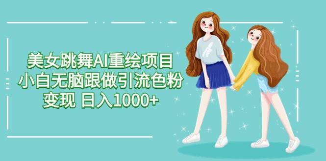 美女跳舞AI重绘项目 小白无脑跟做引流色粉变现 日入1000+创富副业网-网创项目资源站-副业项目-创业项目-搞钱项目创富副业网