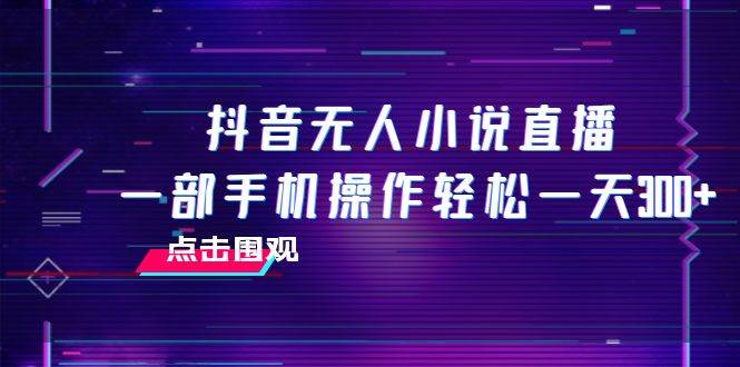 抖音无人小说直播 一部手机操作轻松一天300+创富副业网-网创项目资源站-副业项目-创业项目-搞钱项目创富副业网