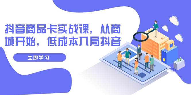 抖音商品卡实战课，从商城开始，低成本入局抖音（13节课）创富副业网-网创项目资源站-副业项目-创业项目-搞钱项目创富副业网