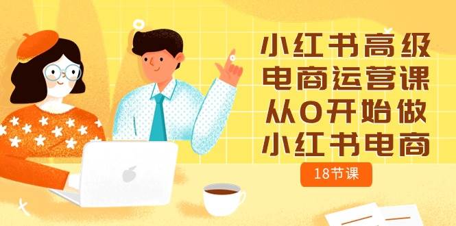 小红书高级电商运营课，从0开始做小红书电商（18节课）创富副业网-网创项目资源站-副业项目-创业项目-搞钱项目创富副业网