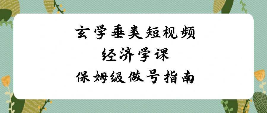 玄学 垂类短视频经济学课，保姆级做号指南（8节课）创富副业网-网创项目资源站-副业项目-创业项目-搞钱项目创富副业网
