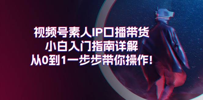 视频号素人IP口播带货小白入门指南详解，从0到1一步步带你操作!创富副业网-网创项目资源站-副业项目-创业项目-搞钱项目创富副业网