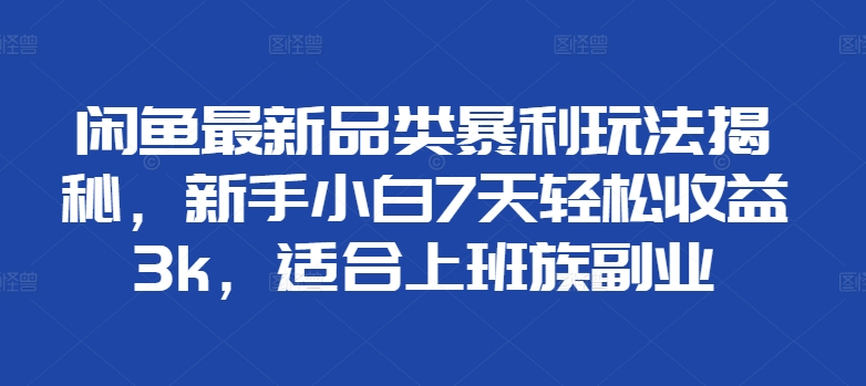 闲鱼最新品类暴利玩法揭秘，新手小白7天轻松赚3000+，适合上班族副业创富副业网-网创项目资源站-副业项目-创业项目-搞钱项目创富副业网