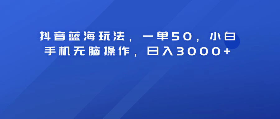 抖音蓝海玩法，一单50！小白手机无脑操作，日入3000+创富副业网-网创项目资源站-副业项目-创业项目-搞钱项目创富副业网