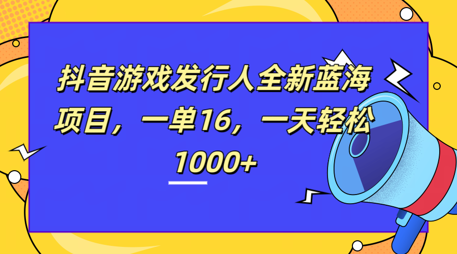 全新抖音游戏发行人蓝海项目，一单16，一天轻松1000+创富副业网-网创项目资源站-副业项目-创业项目-搞钱项目创富副业网