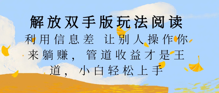 解放双手版玩法阅读，利用信息差让别人操作你来躺赚，管道收益才是王道，小白轻松上手创富副业网-网创项目资源站-副业项目-创业项目-搞钱项目创富副业网