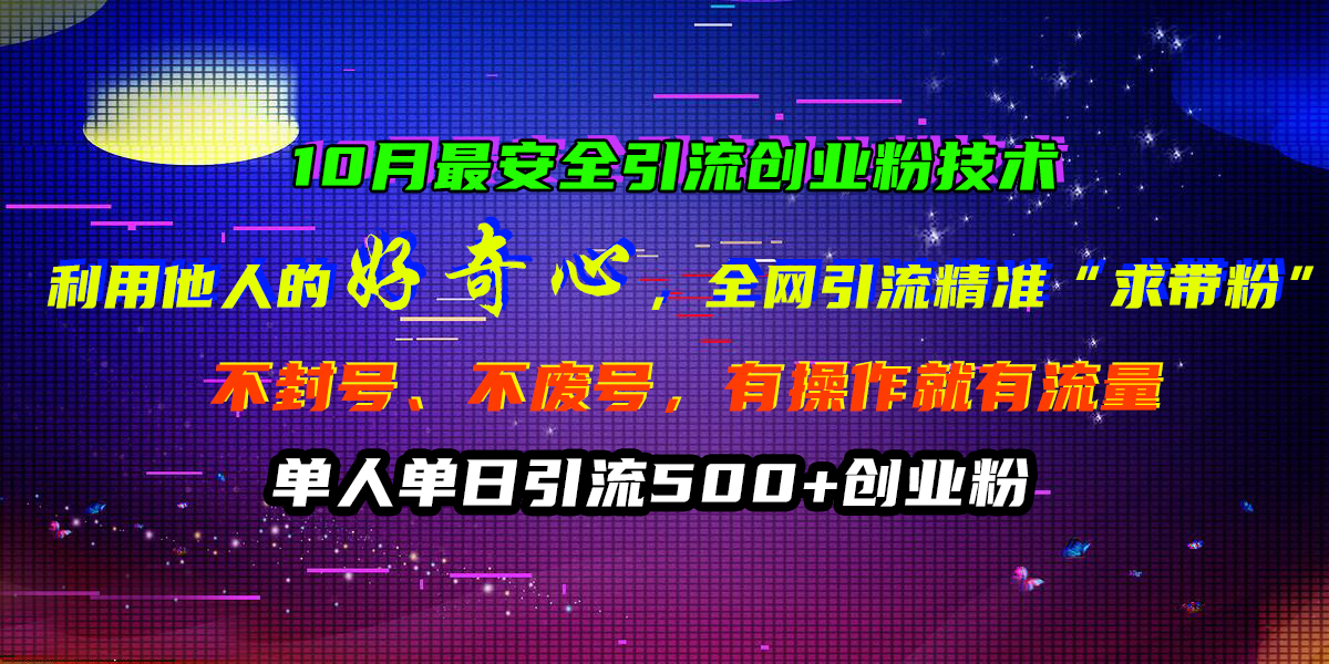 10月最安全引流创业粉技术，利用他人的好奇心，全网引流精准“求带粉”，不封号、不废号，有操作就有流量，单人单日引流500+创业粉创富副业网-网创项目资源站-副业项目-创业项目-搞钱项目创富副业网