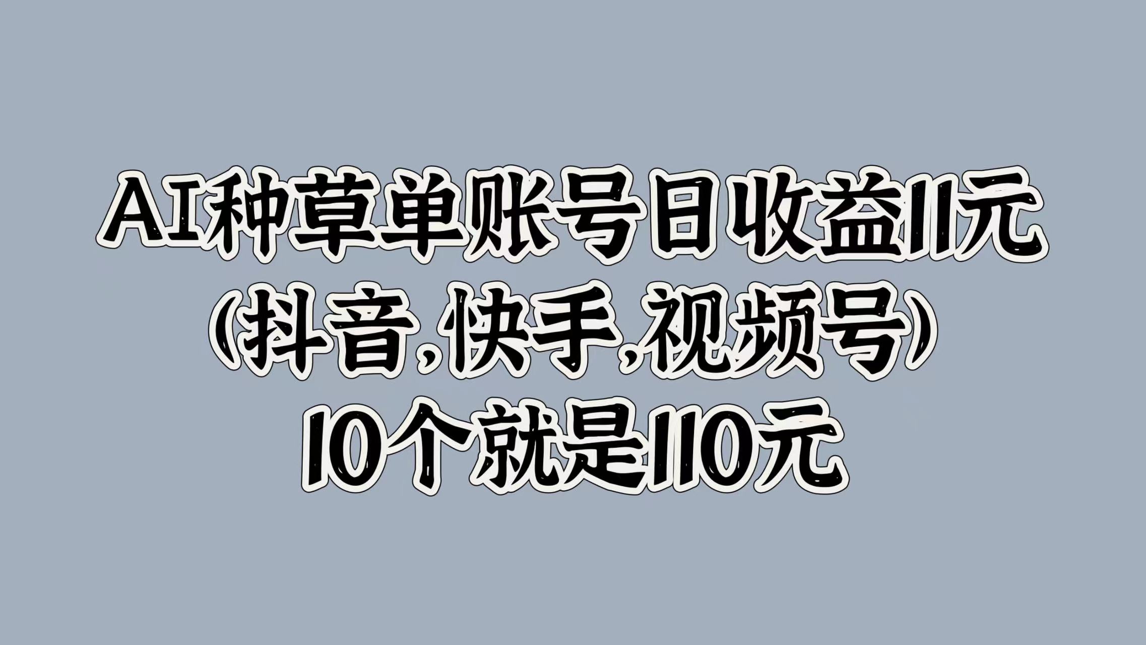 AI种草单账号日收益11元(抖音，快手，视频号)，10个就是110元创富副业网-网创项目资源站-副业项目-创业项目-搞钱项目创富副业网