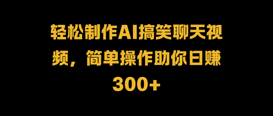 轻松制作AI搞笑聊天视频，简单操作助你日赚300+创富副业网-网创项目资源站-副业项目-创业项目-搞钱项目创富副业网